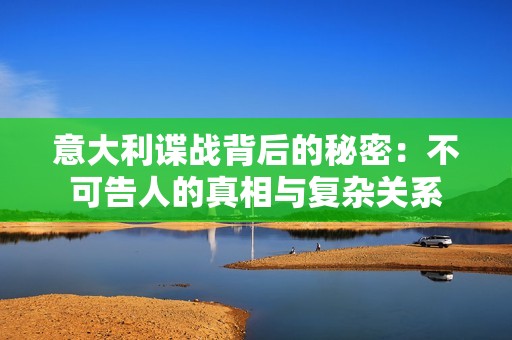 意大利谍战背后的秘密：不可告人的真相与复杂关系