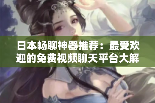 日本畅聊神器推荐：最受欢迎的免费视频聊天平台大解密