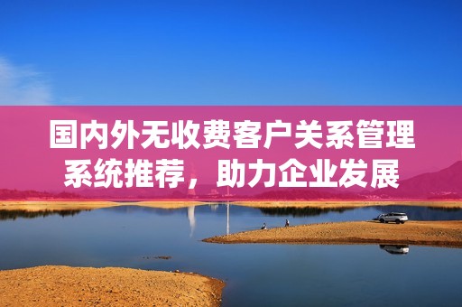国内外无收费客户关系管理系统推荐，助力企业发展