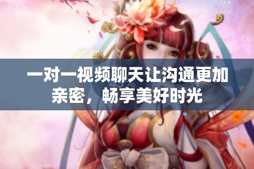 一对一视频聊天让沟通更加亲密，畅享美好时光