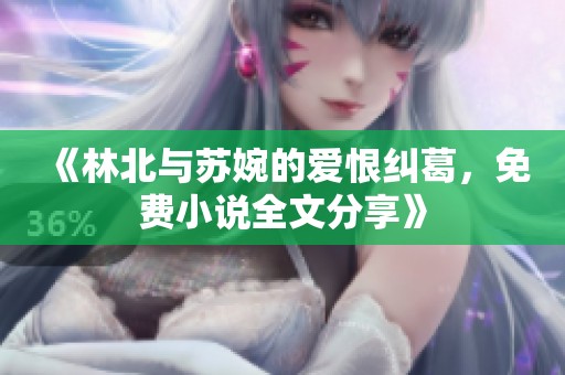 《林北与苏婉的爱恨纠葛，免费小说全文分享》