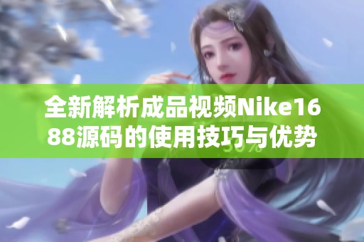 全新解析成品视频Nike1688源码的使用技巧与优势
