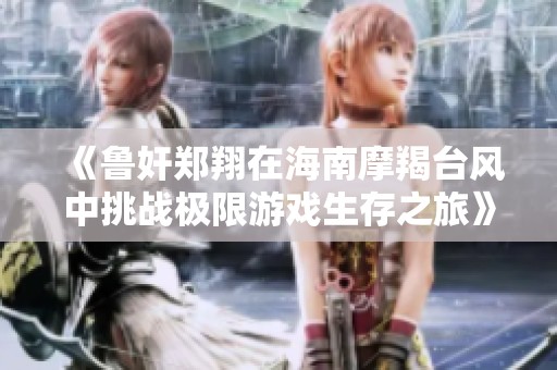 《鲁奸郑翔在海南摩羯台风中挑战极限游戏生存之旅》