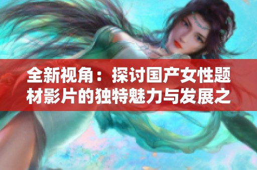 全新视角：探讨国产女性题材影片的独特魅力与发展之路