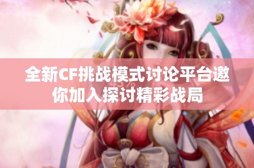 全新CF挑战模式讨论平台邀你加入探讨精彩战局