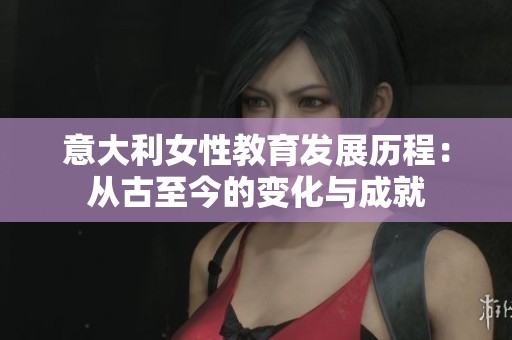 意大利女性教育发展历程：从古至今的变化与成就