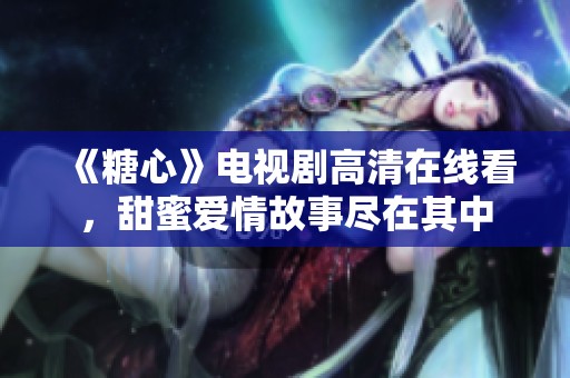 《糖心》电视剧高清在线看，甜蜜爱情故事尽在其中