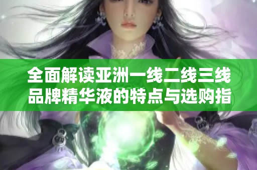 全面解读亚洲一线二线三线品牌精华液的特点与选购指南