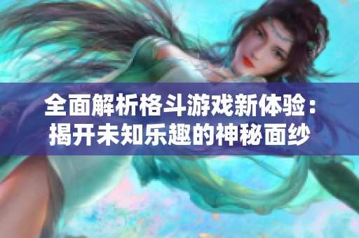 全面解析格斗游戏新体验：揭开未知乐趣的神秘面纱