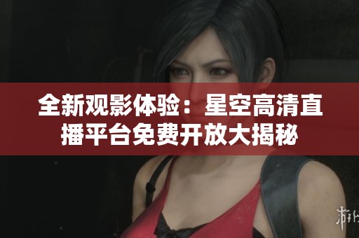 全新观影体验：星空高清直播平台免费开放大揭秘