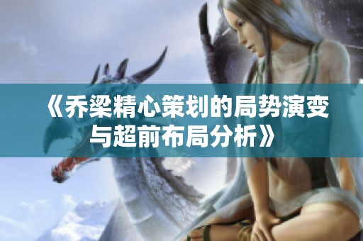 《乔梁精心策划的局势演变与超前布局分析》