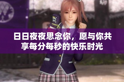 日日夜夜思念你，愿与你共享每分每秒的快乐时光