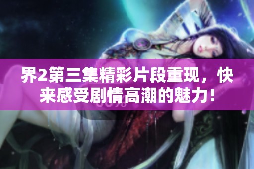 界2第三集精彩片段重现，快来感受剧情高潮的魅力！