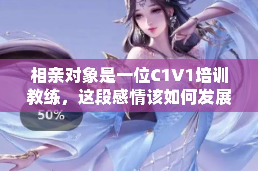 相亲对象是一位C1V1培训教练，这段感情该如何发展