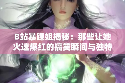 B站暴躁姐揭秘：那些让她火速爆红的搞笑瞬间与独特风格