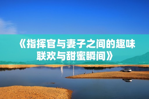 《指挥官与妻子之间的趣味联欢与甜蜜瞬间》