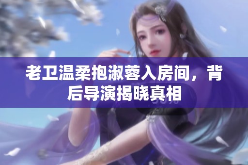 老卫温柔抱淑蓉入房间，背后导演揭晓真相