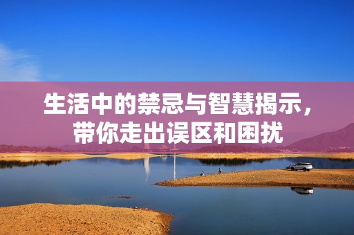 生活中的禁忌与智慧揭示，带你走出误区和困扰