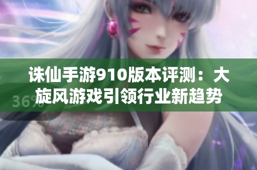 诛仙手游910版本评测：大旋风游戏引领行业新趋势