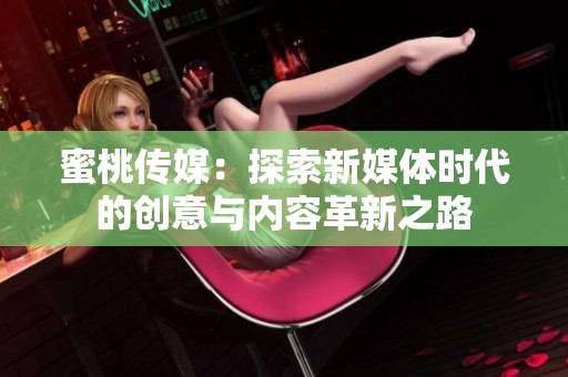蜜桃传媒：探索新媒体时代的创意与内容革新之路