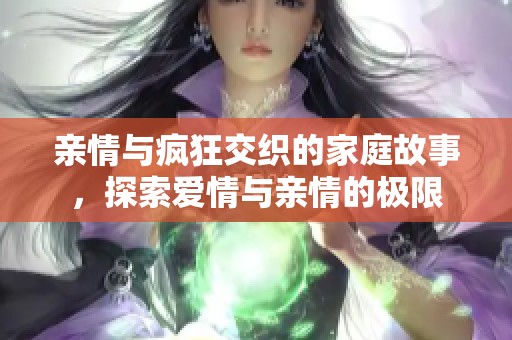 亲情与疯狂交织的家庭故事，探索爱情与亲情的极限