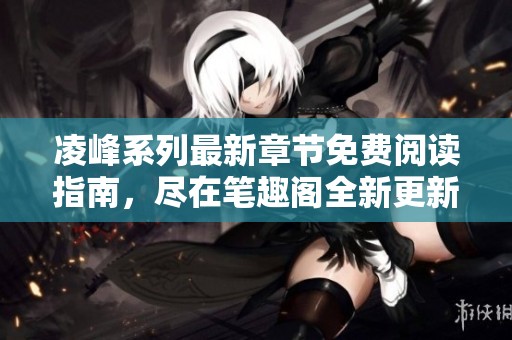 凌峰系列最新章节免费阅读指南，尽在笔趣阁全新更新列表