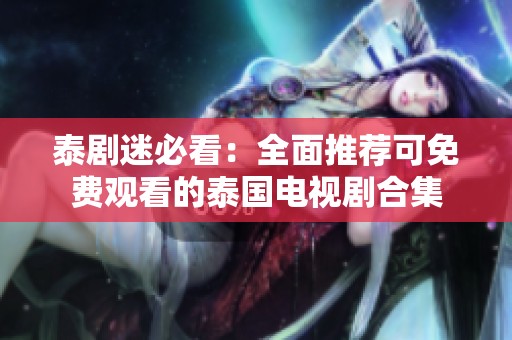 泰剧迷必看：全面推荐可免费观看的泰国电视剧合集