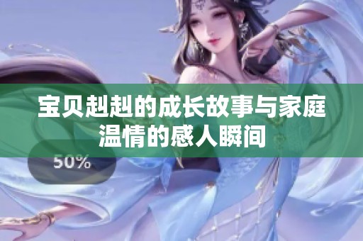 宝贝赳赳的成长故事与家庭温情的感人瞬间