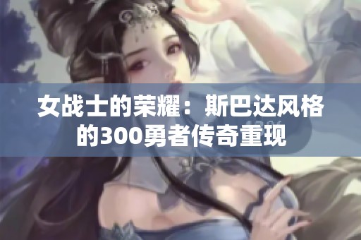 女战士的荣耀：斯巴达风格的300勇者传奇重现