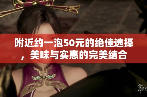 附近约一泡50元的绝佳选择，美味与实惠的完美结合