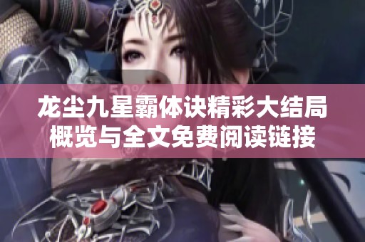 龙尘九星霸体诀精彩大结局概览与全文免费阅读链接