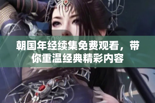 朝国年经续集免费观看，带你重温经典精彩内容