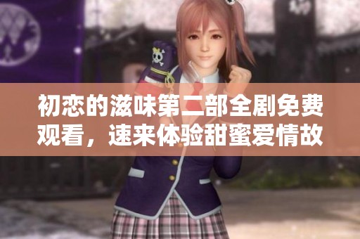初恋的滋味第二部全剧免费观看，速来体验甜蜜爱情故事