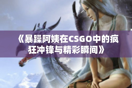 《暴躁阿姨在CSGO中的疯狂冲锋与精彩瞬间》