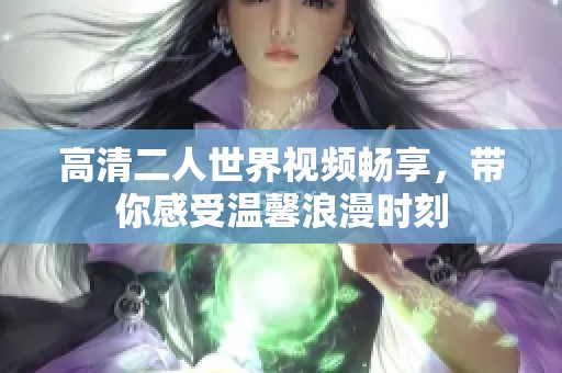 高清二人世界视频畅享，带你感受温馨浪漫时刻