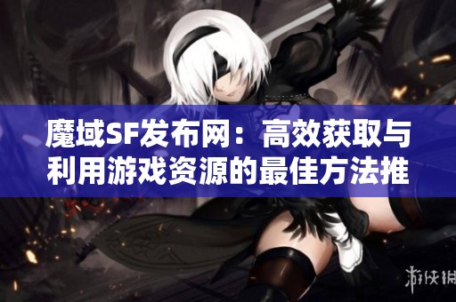 魔域SF发布网：高效获取与利用游戏资源的最佳方法推荐