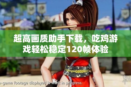 超高画质助手下载，吃鸡游戏轻松稳定120帧体验