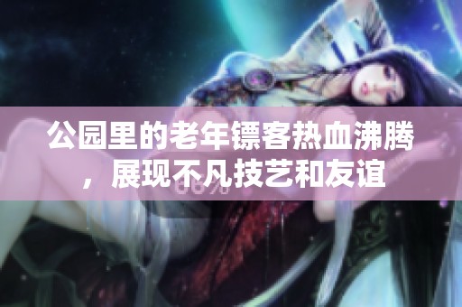 公园里的老年镖客热血沸腾，展现不凡技艺和友谊