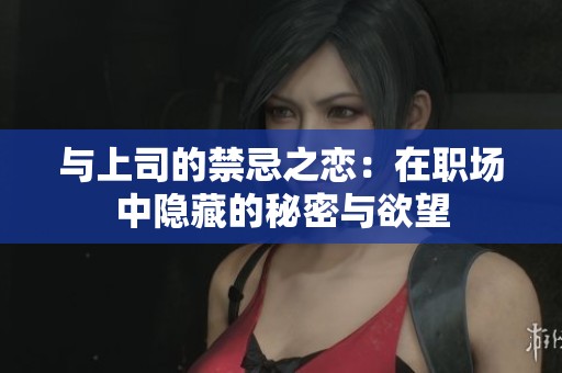 与上司的禁忌之恋：在职场中隐藏的秘密与欲望