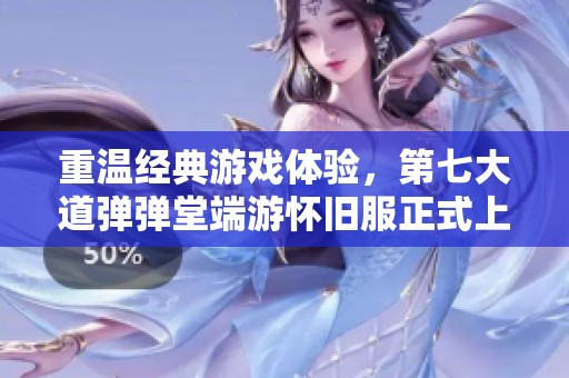 重温经典游戏体验，第七大道弹弹堂端游怀旧服正式上线！