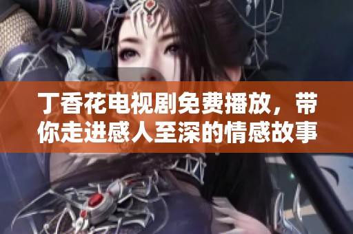 丁香花电视剧免费播放，带你走进感人至深的情感故事