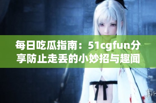 每日吃瓜指南：51cgfun分享防止走丢的小妙招与趣闻