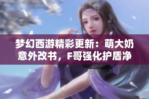 梦幻西游精彩更新：萌大奶意外改书，F哥强化护盾净化画魂