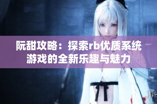 阮甜攻略：探索rb优质系统游戏的全新乐趣与魅力