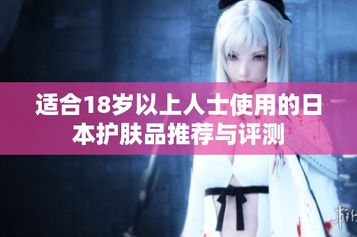 适合18岁以上人士使用的日本护肤品推荐与评测
