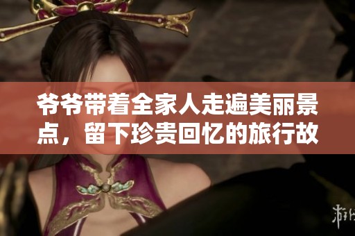 爷爷带着全家人走遍美丽景点，留下珍贵回忆的旅行故事