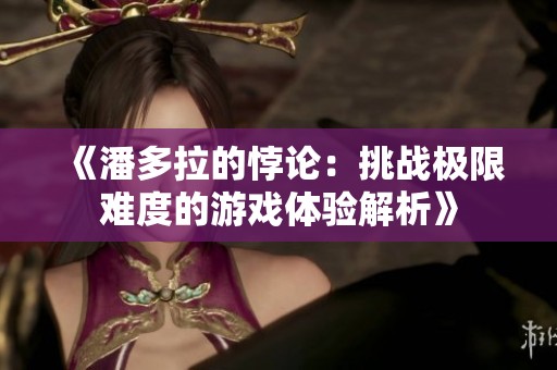 《潘多拉的悖论：挑战极限难度的游戏体验解析》