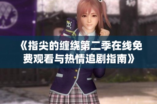 《指尖的缠绕第二季在线免费观看与热情追剧指南》