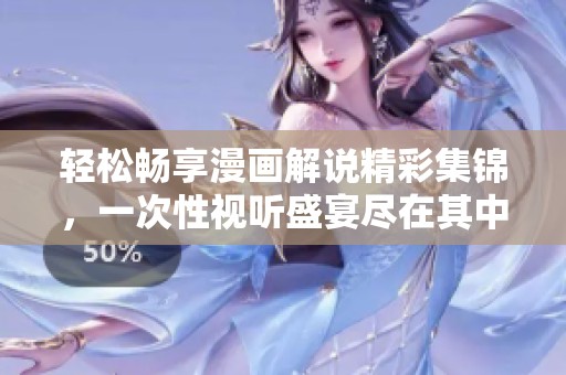轻松畅享漫画解说精彩集锦，一次性视听盛宴尽在其中