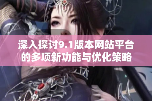 深入探讨9.1版本网站平台的多项新功能与优化策略